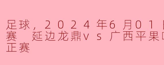 2024年6月1日中甲联赛延边龙鼎对阵广西平果哈嘹国晶的比赛结果如何？**